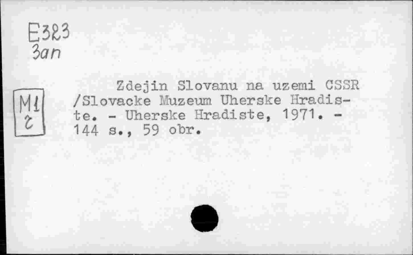 ﻿Е323
îan
Zdejin Slovanu na uzemi USSR /Slovacke Muzeum Uherske Hradis-te. - Uherske Hradiste, 1971. -144 g., 59 obr.